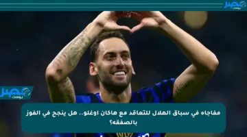مفاجأة في سباق الهلال للتعاقد مع هاكان أوغلو.. هل ينجح في الفوز بالصفقة؟